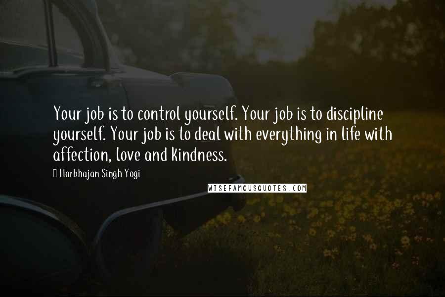 Harbhajan Singh Yogi Quotes: Your job is to control yourself. Your job is to discipline yourself. Your job is to deal with everything in life with affection, love and kindness.