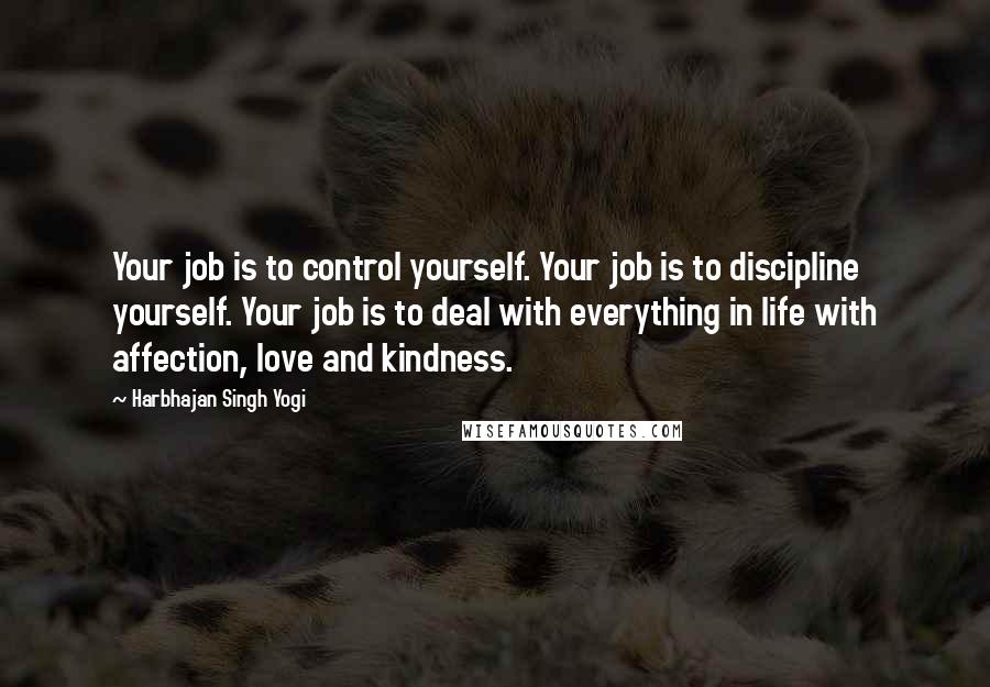 Harbhajan Singh Yogi Quotes: Your job is to control yourself. Your job is to discipline yourself. Your job is to deal with everything in life with affection, love and kindness.