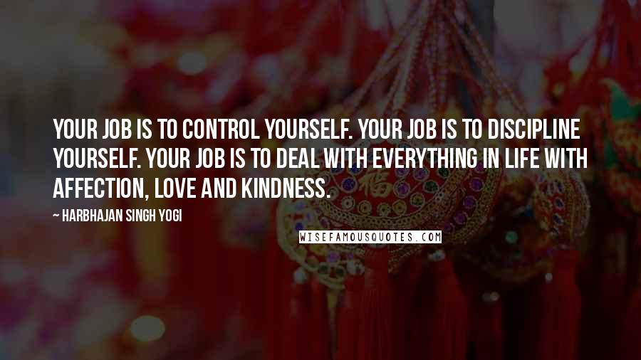 Harbhajan Singh Yogi Quotes: Your job is to control yourself. Your job is to discipline yourself. Your job is to deal with everything in life with affection, love and kindness.