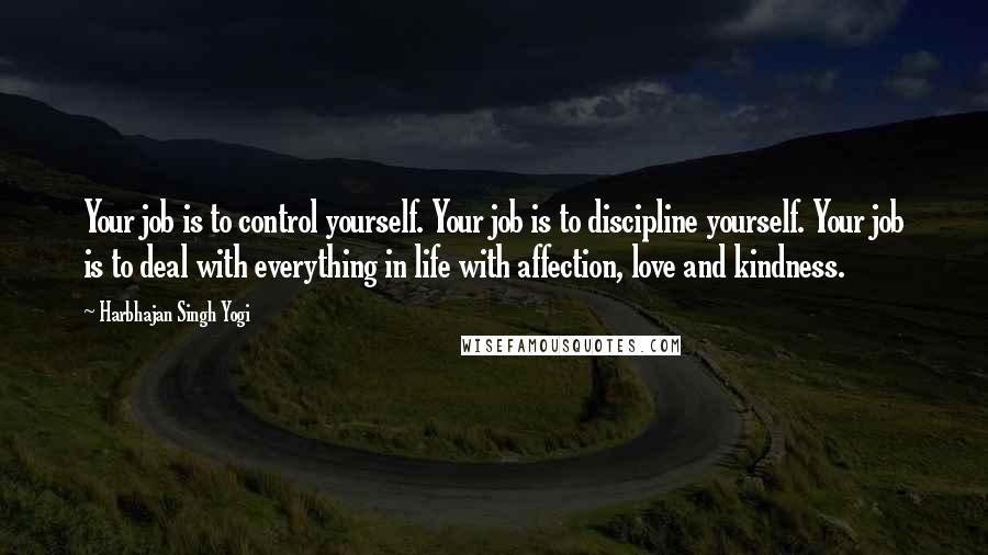 Harbhajan Singh Yogi Quotes: Your job is to control yourself. Your job is to discipline yourself. Your job is to deal with everything in life with affection, love and kindness.