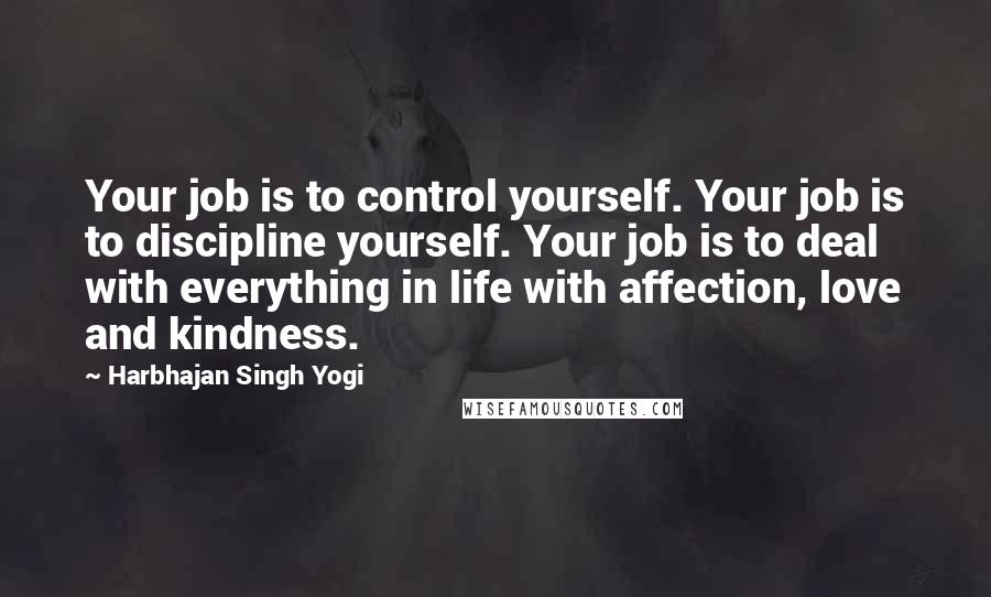 Harbhajan Singh Yogi Quotes: Your job is to control yourself. Your job is to discipline yourself. Your job is to deal with everything in life with affection, love and kindness.