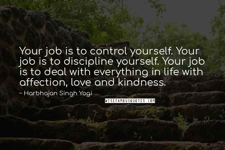 Harbhajan Singh Yogi Quotes: Your job is to control yourself. Your job is to discipline yourself. Your job is to deal with everything in life with affection, love and kindness.