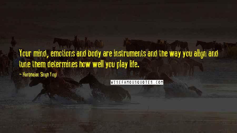 Harbhajan Singh Yogi Quotes: Your mind, emotions and body are instruments and the way you align and tune them determines how well you play life.