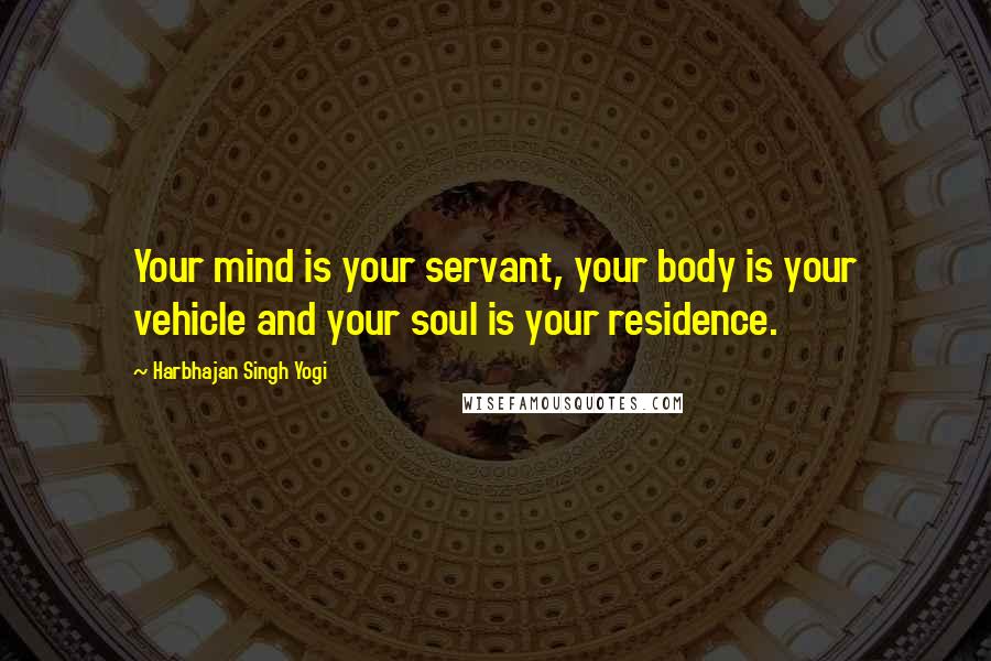 Harbhajan Singh Yogi Quotes: Your mind is your servant, your body is your vehicle and your soul is your residence.