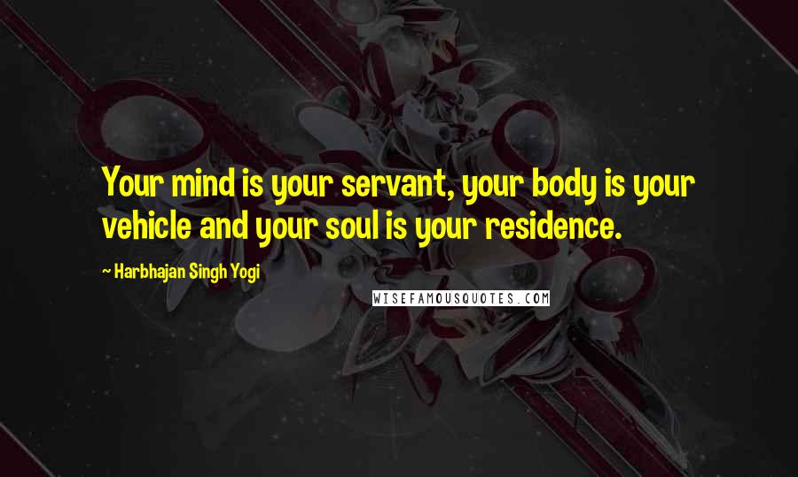 Harbhajan Singh Yogi Quotes: Your mind is your servant, your body is your vehicle and your soul is your residence.