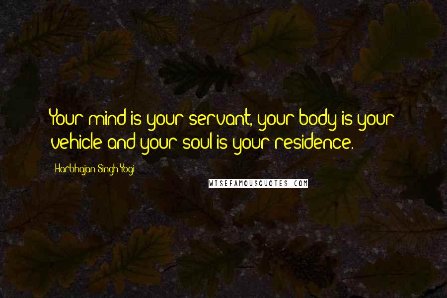 Harbhajan Singh Yogi Quotes: Your mind is your servant, your body is your vehicle and your soul is your residence.