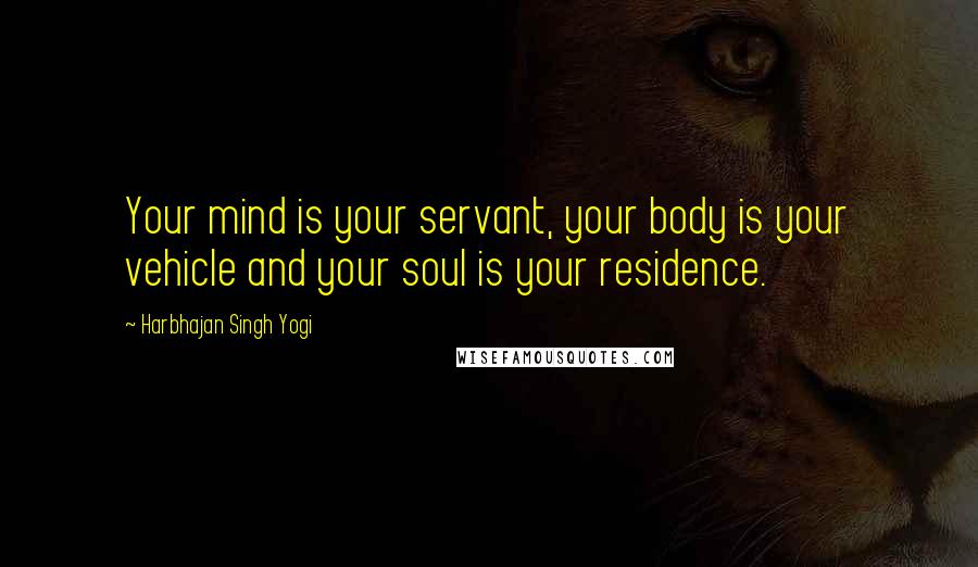 Harbhajan Singh Yogi Quotes: Your mind is your servant, your body is your vehicle and your soul is your residence.