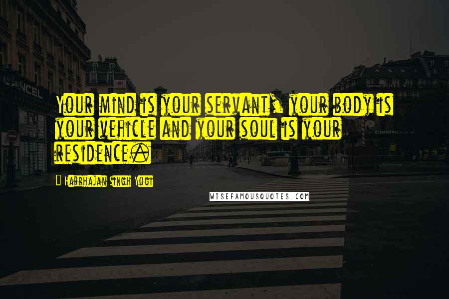 Harbhajan Singh Yogi Quotes: Your mind is your servant, your body is your vehicle and your soul is your residence.