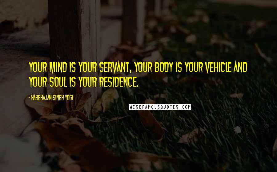 Harbhajan Singh Yogi Quotes: Your mind is your servant, your body is your vehicle and your soul is your residence.