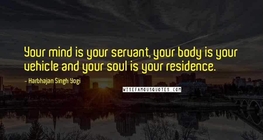 Harbhajan Singh Yogi Quotes: Your mind is your servant, your body is your vehicle and your soul is your residence.