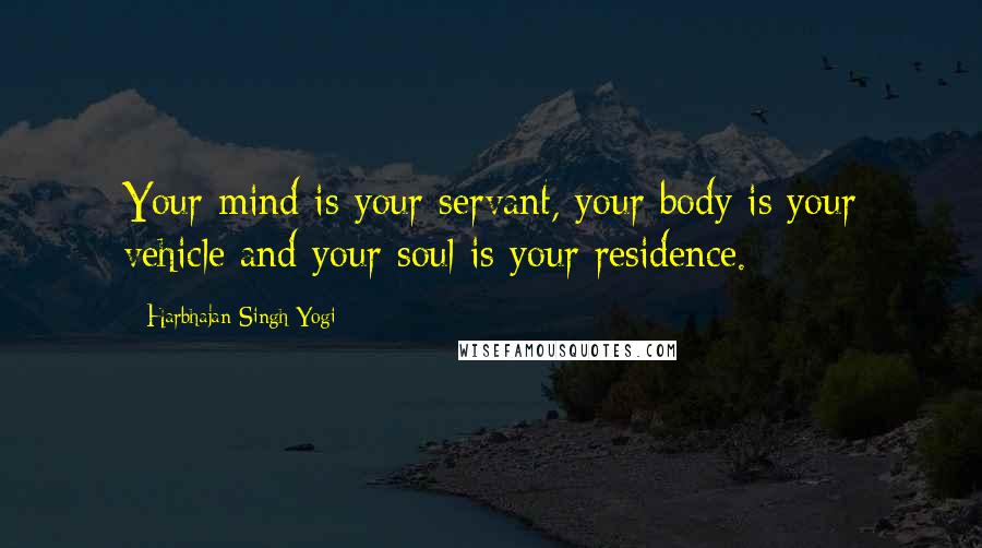 Harbhajan Singh Yogi Quotes: Your mind is your servant, your body is your vehicle and your soul is your residence.