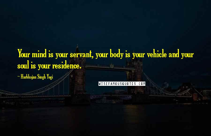 Harbhajan Singh Yogi Quotes: Your mind is your servant, your body is your vehicle and your soul is your residence.
