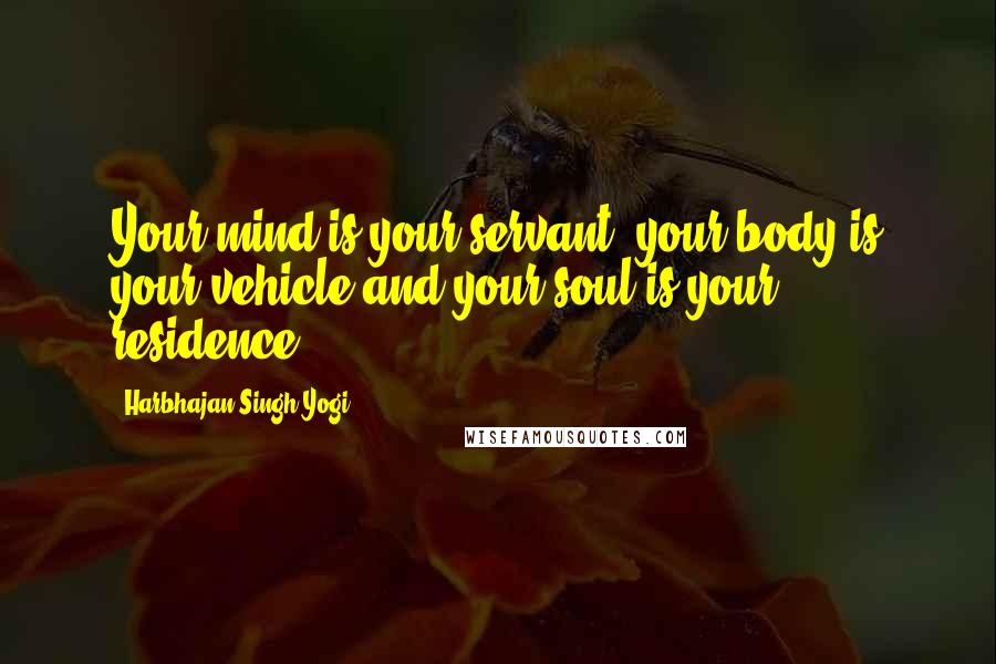 Harbhajan Singh Yogi Quotes: Your mind is your servant, your body is your vehicle and your soul is your residence.