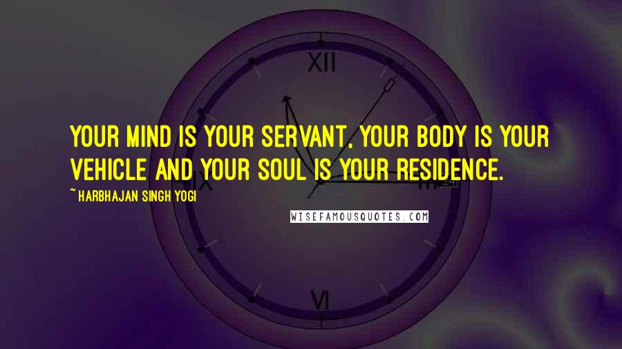 Harbhajan Singh Yogi Quotes: Your mind is your servant, your body is your vehicle and your soul is your residence.