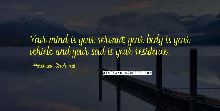 Harbhajan Singh Yogi Quotes: Your mind is your servant, your body is your vehicle and your soul is your residence.