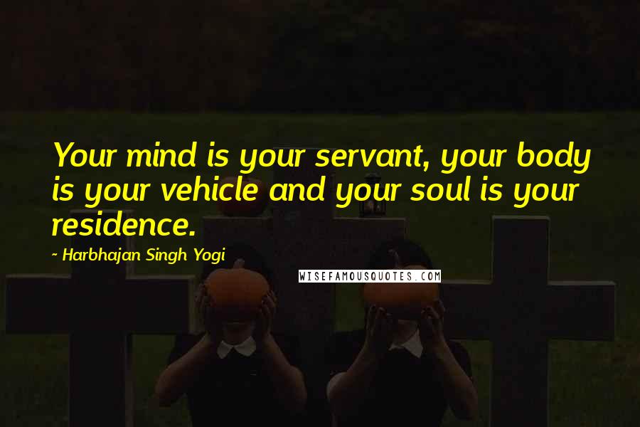 Harbhajan Singh Yogi Quotes: Your mind is your servant, your body is your vehicle and your soul is your residence.