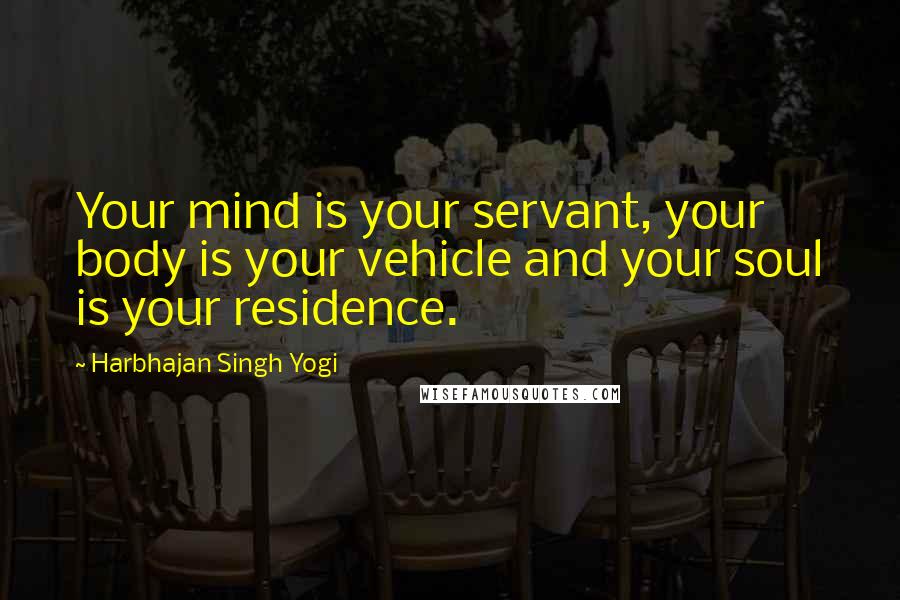 Harbhajan Singh Yogi Quotes: Your mind is your servant, your body is your vehicle and your soul is your residence.