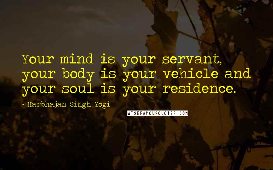 Harbhajan Singh Yogi Quotes: Your mind is your servant, your body is your vehicle and your soul is your residence.