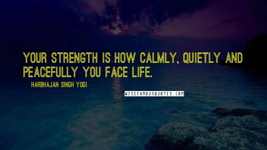 Harbhajan Singh Yogi Quotes: Your strength is how calmly, quietly and peacefully you face life.