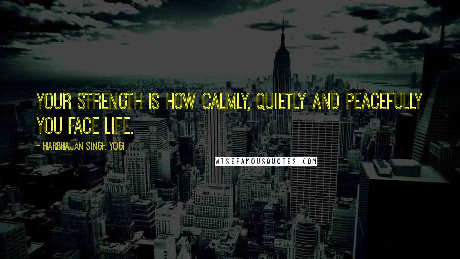 Harbhajan Singh Yogi Quotes: Your strength is how calmly, quietly and peacefully you face life.