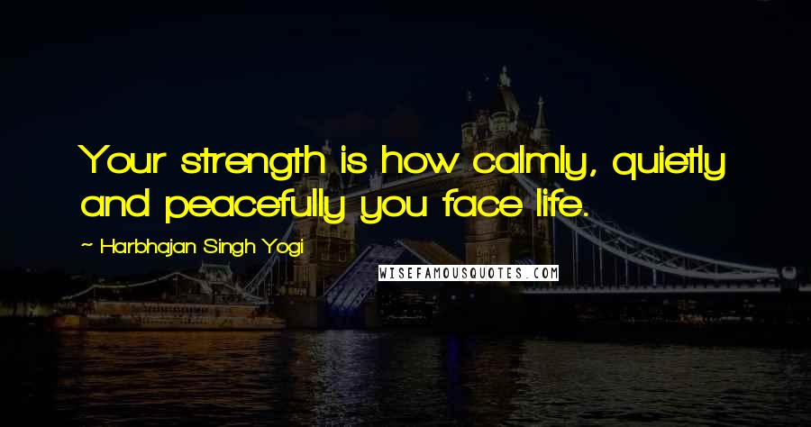 Harbhajan Singh Yogi Quotes: Your strength is how calmly, quietly and peacefully you face life.