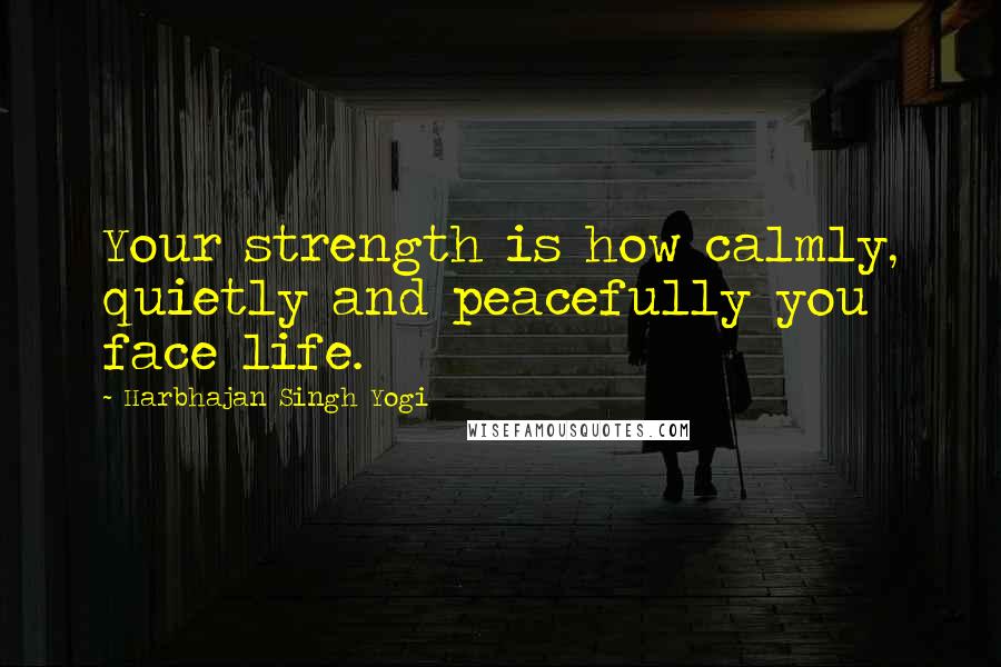 Harbhajan Singh Yogi Quotes: Your strength is how calmly, quietly and peacefully you face life.