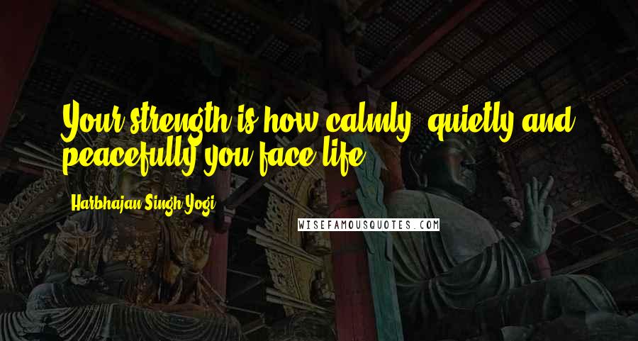 Harbhajan Singh Yogi Quotes: Your strength is how calmly, quietly and peacefully you face life.