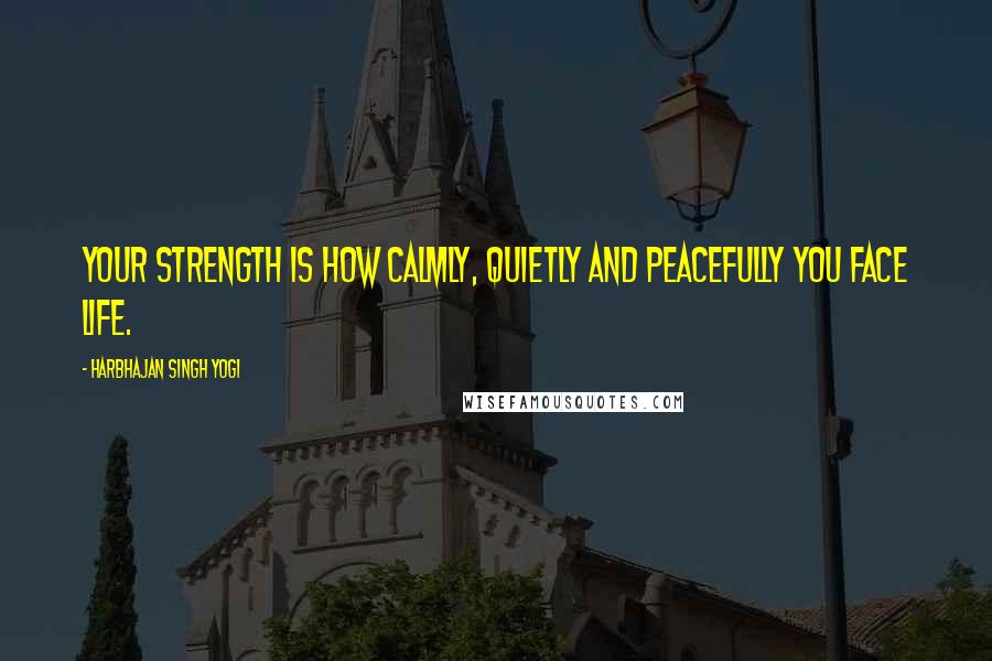 Harbhajan Singh Yogi Quotes: Your strength is how calmly, quietly and peacefully you face life.