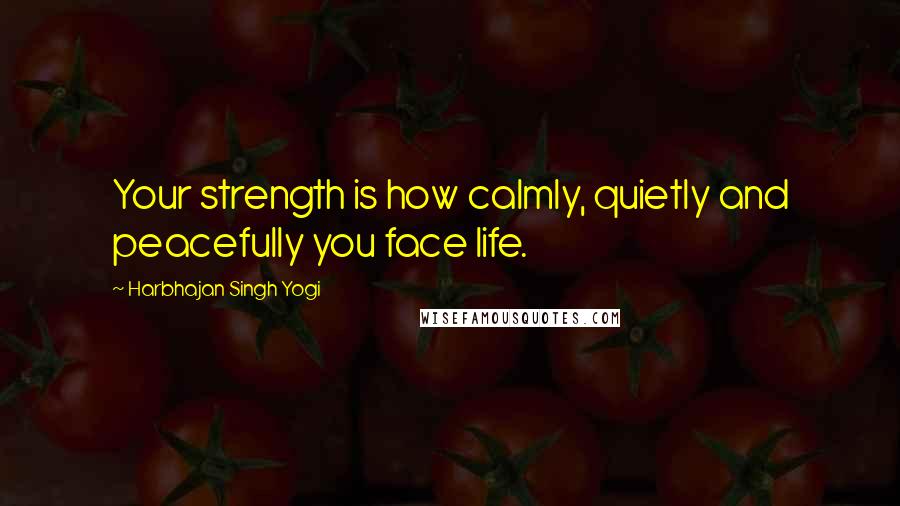 Harbhajan Singh Yogi Quotes: Your strength is how calmly, quietly and peacefully you face life.