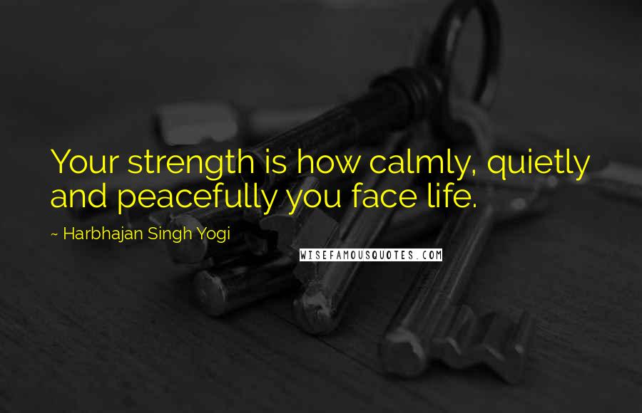 Harbhajan Singh Yogi Quotes: Your strength is how calmly, quietly and peacefully you face life.