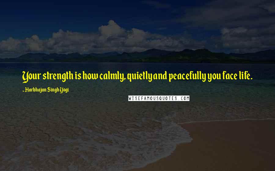 Harbhajan Singh Yogi Quotes: Your strength is how calmly, quietly and peacefully you face life.