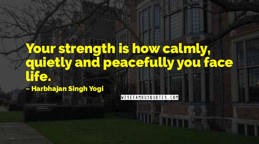 Harbhajan Singh Yogi Quotes: Your strength is how calmly, quietly and peacefully you face life.