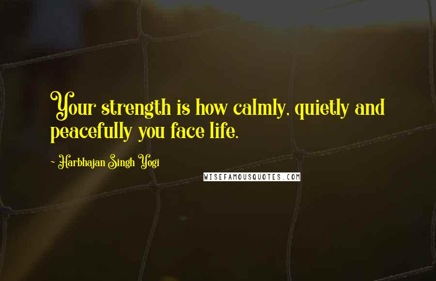 Harbhajan Singh Yogi Quotes: Your strength is how calmly, quietly and peacefully you face life.