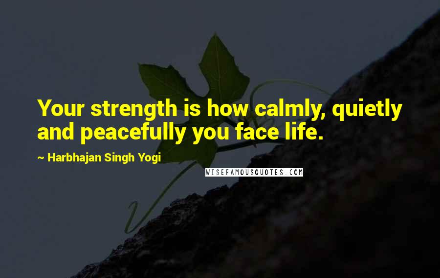 Harbhajan Singh Yogi Quotes: Your strength is how calmly, quietly and peacefully you face life.