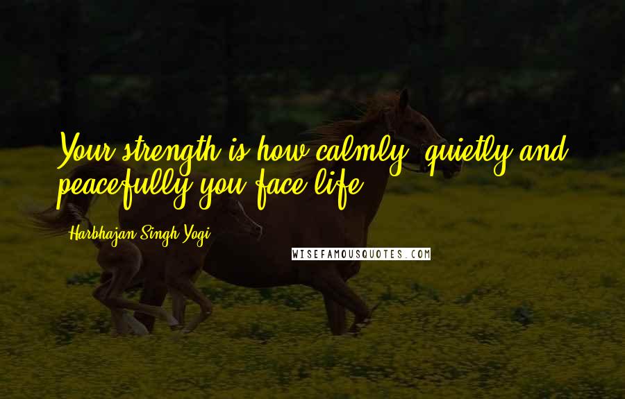 Harbhajan Singh Yogi Quotes: Your strength is how calmly, quietly and peacefully you face life.