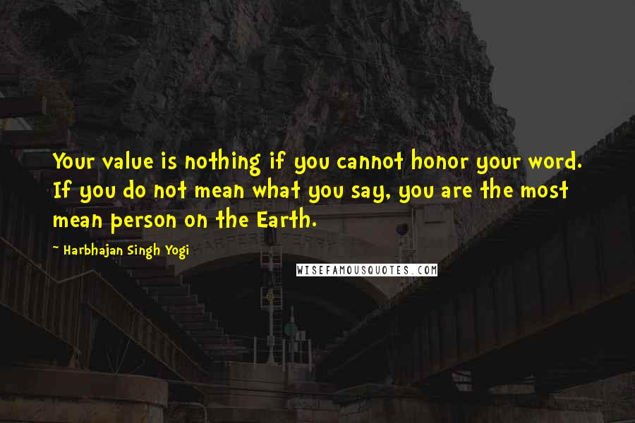 Harbhajan Singh Yogi Quotes: Your value is nothing if you cannot honor your word. If you do not mean what you say, you are the most mean person on the Earth.