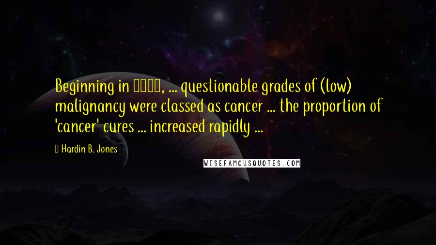 Hardin B. Jones Quotes: Beginning in 1940, ... questionable grades of (low) malignancy were classed as cancer ... the proportion of 'cancer' cures ... increased rapidly ...