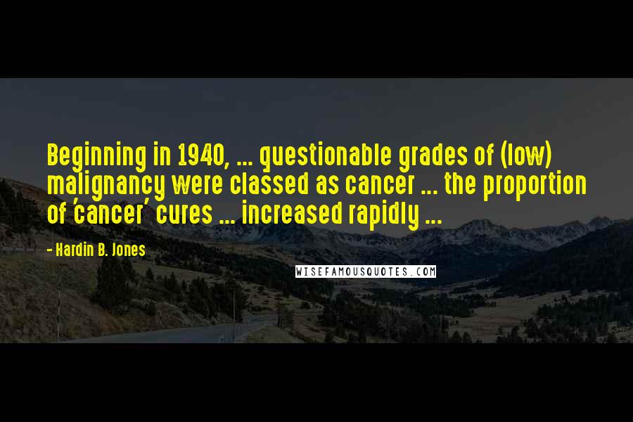 Hardin B. Jones Quotes: Beginning in 1940, ... questionable grades of (low) malignancy were classed as cancer ... the proportion of 'cancer' cures ... increased rapidly ...