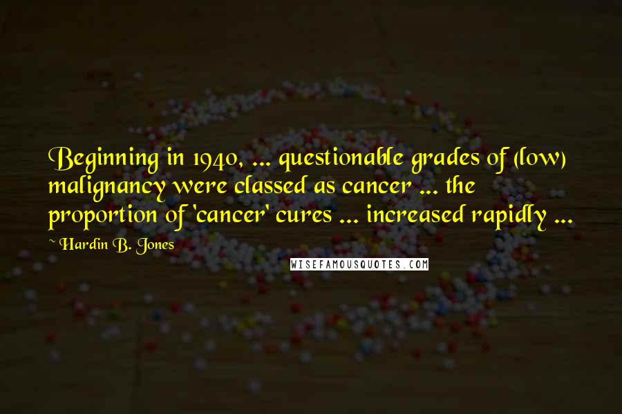Hardin B. Jones Quotes: Beginning in 1940, ... questionable grades of (low) malignancy were classed as cancer ... the proportion of 'cancer' cures ... increased rapidly ...