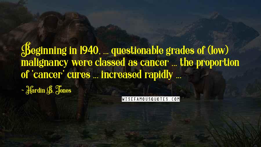 Hardin B. Jones Quotes: Beginning in 1940, ... questionable grades of (low) malignancy were classed as cancer ... the proportion of 'cancer' cures ... increased rapidly ...