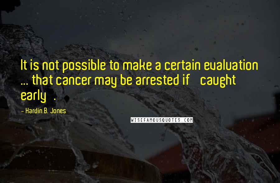 Hardin B. Jones Quotes: It is not possible to make a certain evaluation ... that cancer may be arrested if 'caught early'.