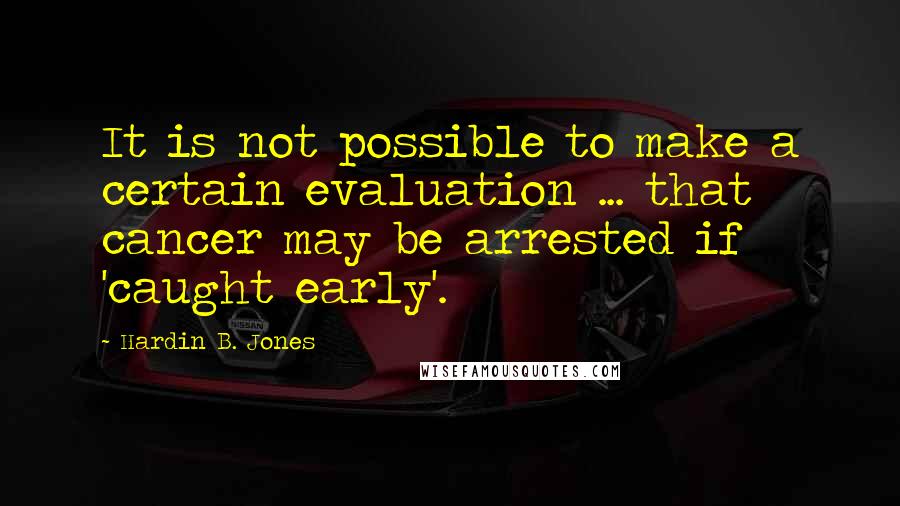 Hardin B. Jones Quotes: It is not possible to make a certain evaluation ... that cancer may be arrested if 'caught early'.