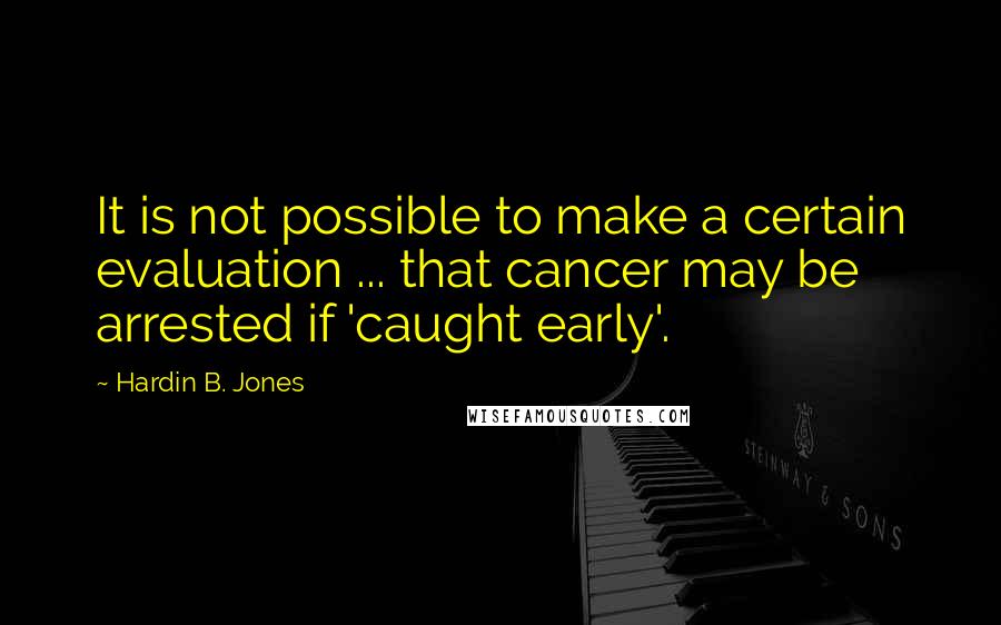 Hardin B. Jones Quotes: It is not possible to make a certain evaluation ... that cancer may be arrested if 'caught early'.