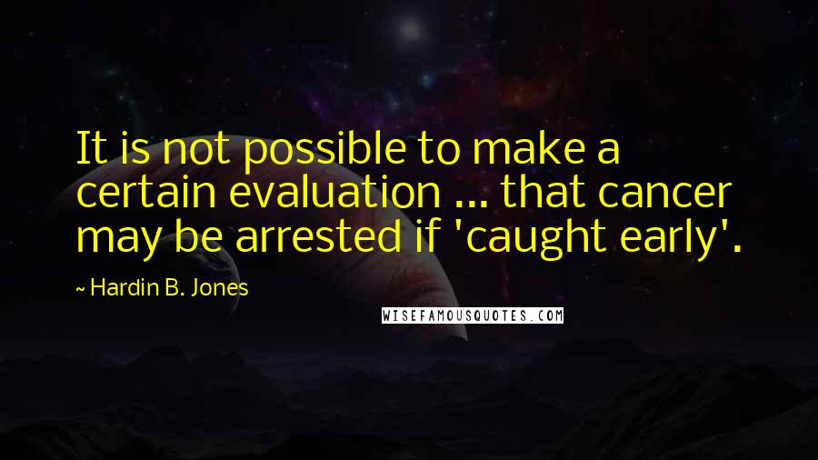 Hardin B. Jones Quotes: It is not possible to make a certain evaluation ... that cancer may be arrested if 'caught early'.