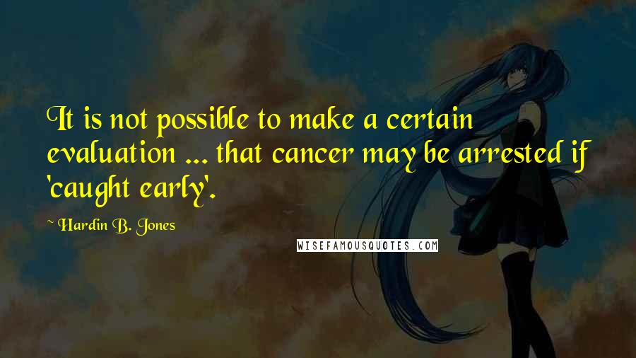 Hardin B. Jones Quotes: It is not possible to make a certain evaluation ... that cancer may be arrested if 'caught early'.