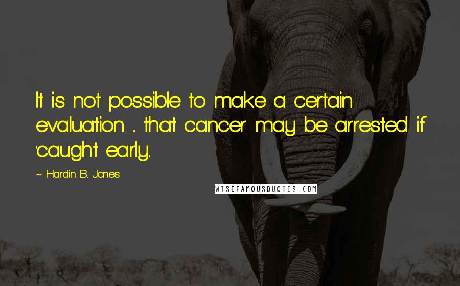 Hardin B. Jones Quotes: It is not possible to make a certain evaluation ... that cancer may be arrested if 'caught early'.