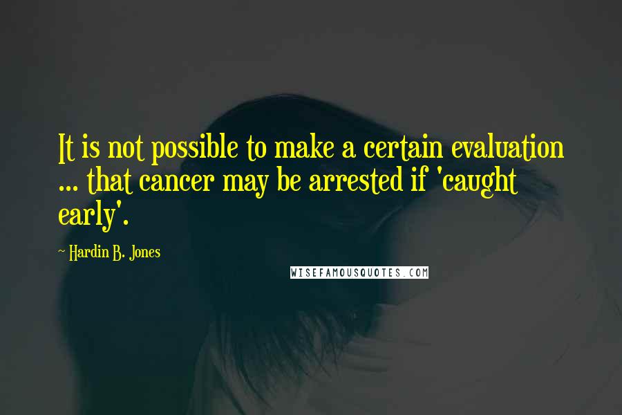 Hardin B. Jones Quotes: It is not possible to make a certain evaluation ... that cancer may be arrested if 'caught early'.