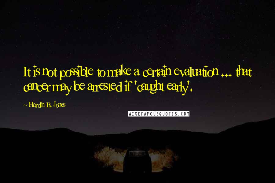 Hardin B. Jones Quotes: It is not possible to make a certain evaluation ... that cancer may be arrested if 'caught early'.