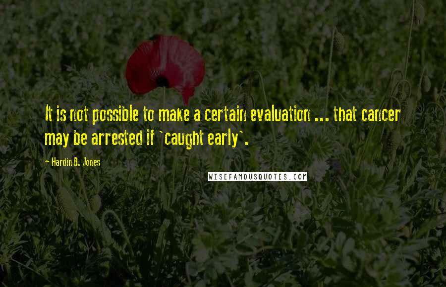 Hardin B. Jones Quotes: It is not possible to make a certain evaluation ... that cancer may be arrested if 'caught early'.