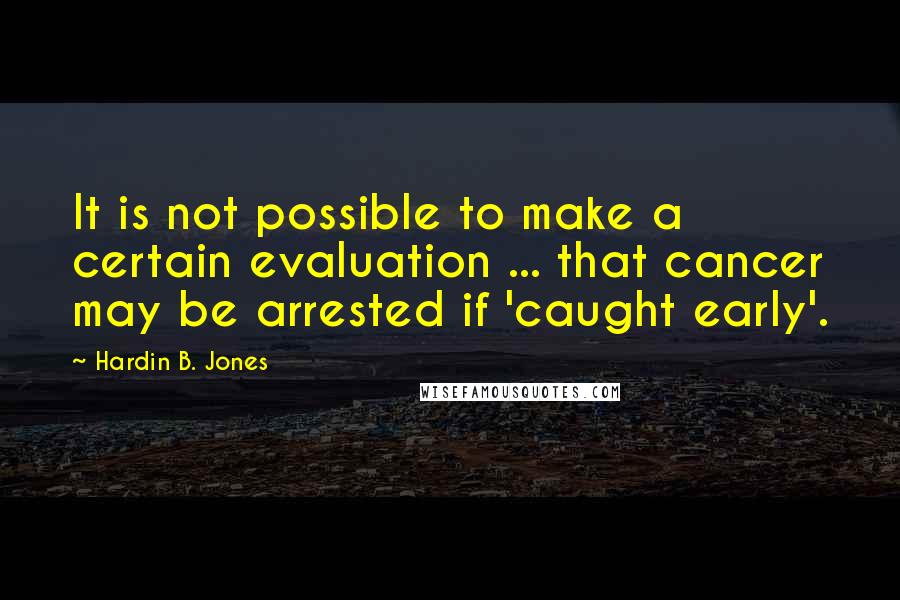 Hardin B. Jones Quotes: It is not possible to make a certain evaluation ... that cancer may be arrested if 'caught early'.